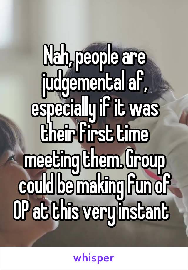 Nah, people are judgemental af, especially if it was their first time meeting them. Group could be making fun of OP at this very instant  