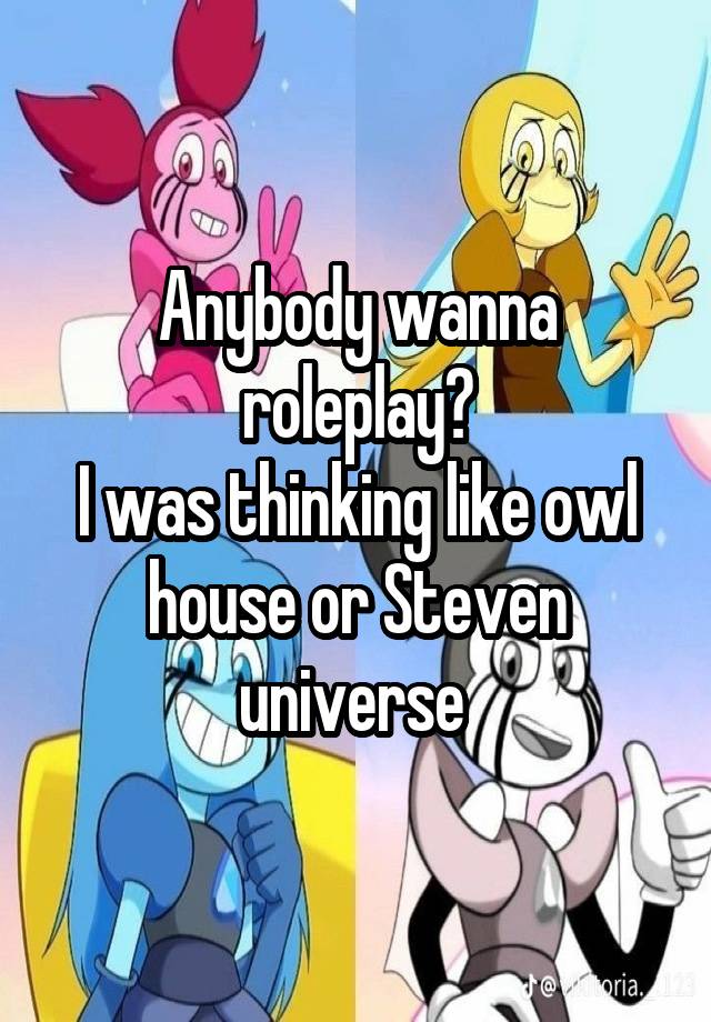 Anybody wanna roleplay?
I was thinking like owl house or Steven universe 