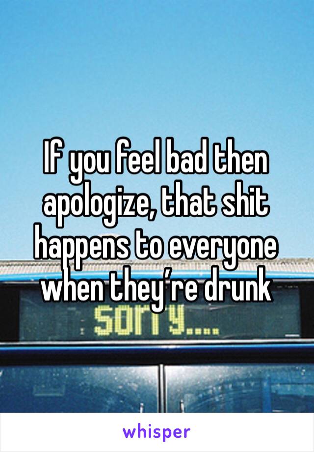 If you feel bad then apologize, that shit happens to everyone when they’re drunk