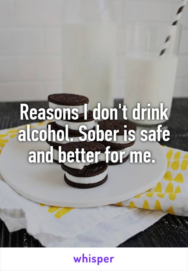 Reasons I don't drink alcohol. Sober is safe and better for me. 