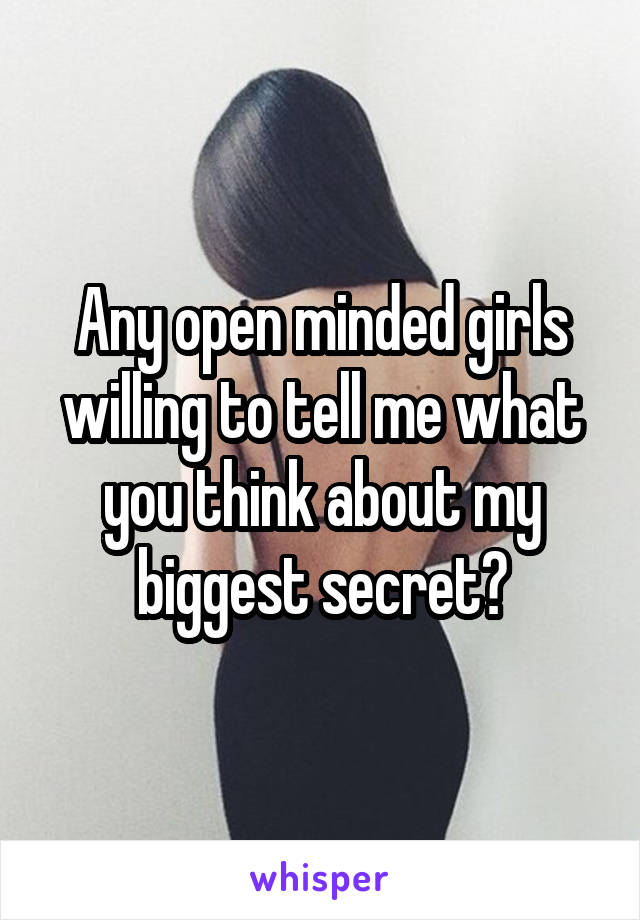 Any open minded girls willing to tell me what you think about my biggest secret?