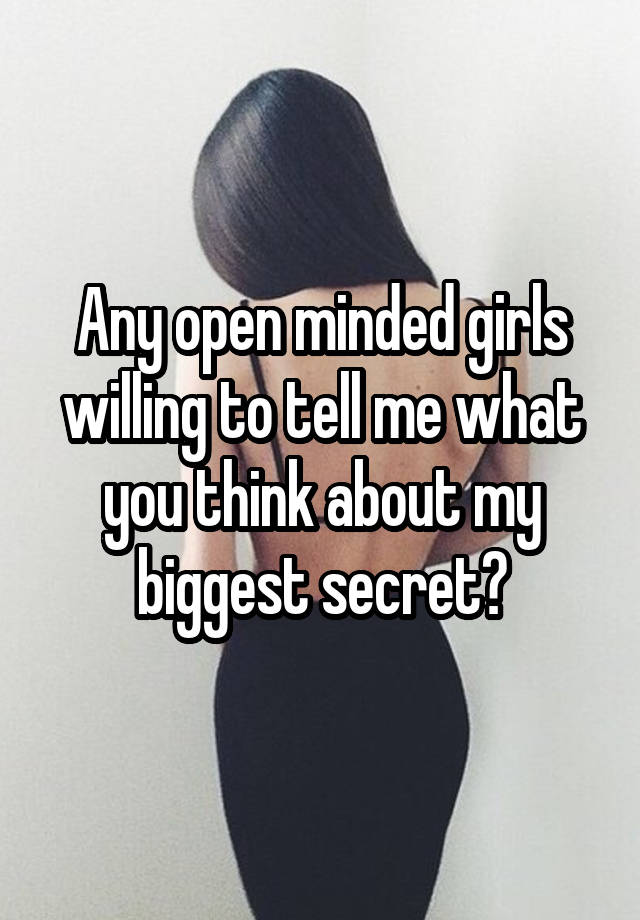 Any open minded girls willing to tell me what you think about my biggest secret?