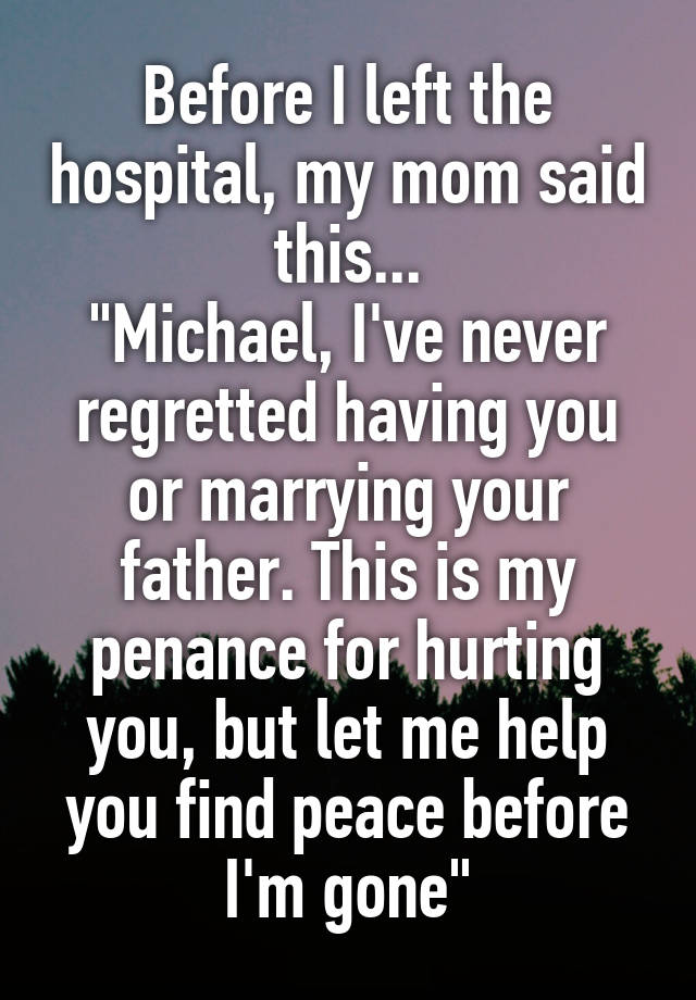 Before I left the hospital, my mom said this...
"Michael, I've never regretted having you or marrying your father. This is my penance for hurting you, but let me help you find peace before I'm gone"