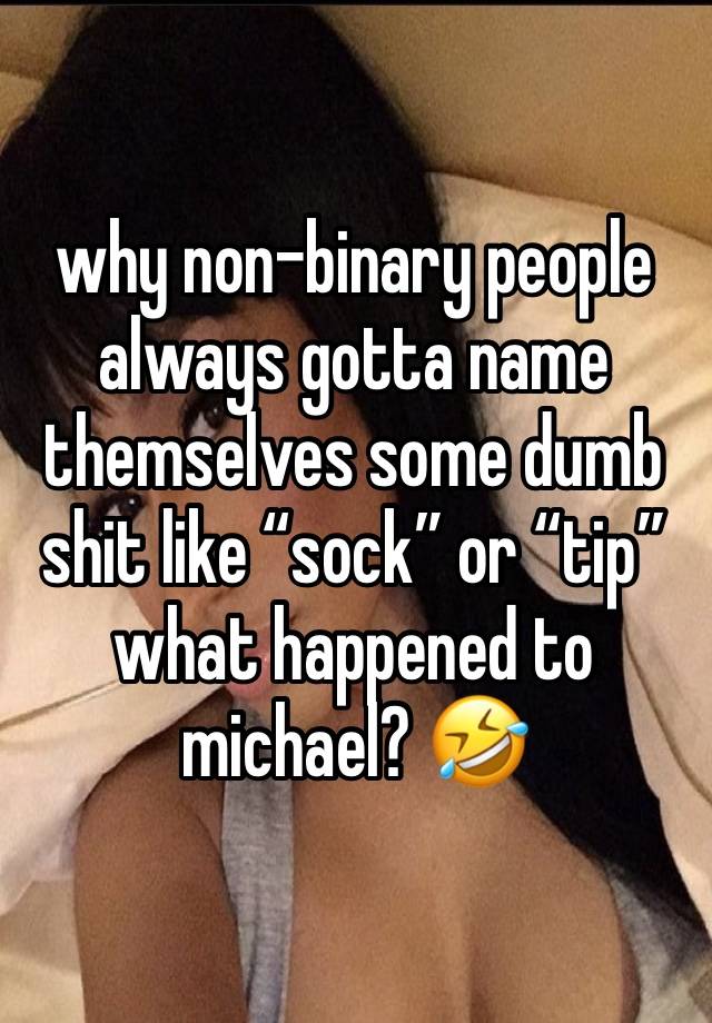 why non-binary people always gotta name themselves some dumb shit like “sock” or “tip” what happened to michael? 🤣