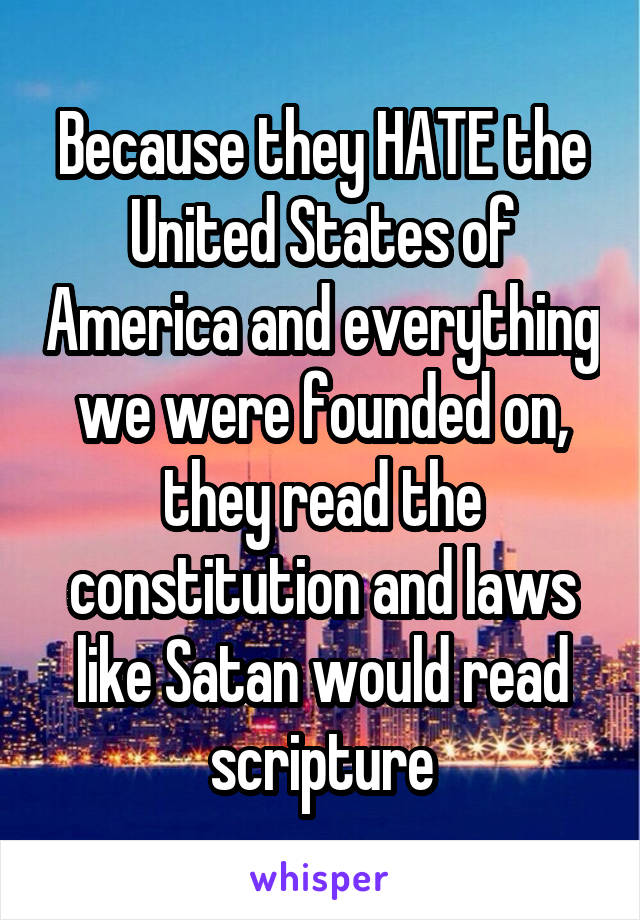 Because they HATE the United States of America and everything we were founded on, they read the constitution and laws like Satan would read scripture
