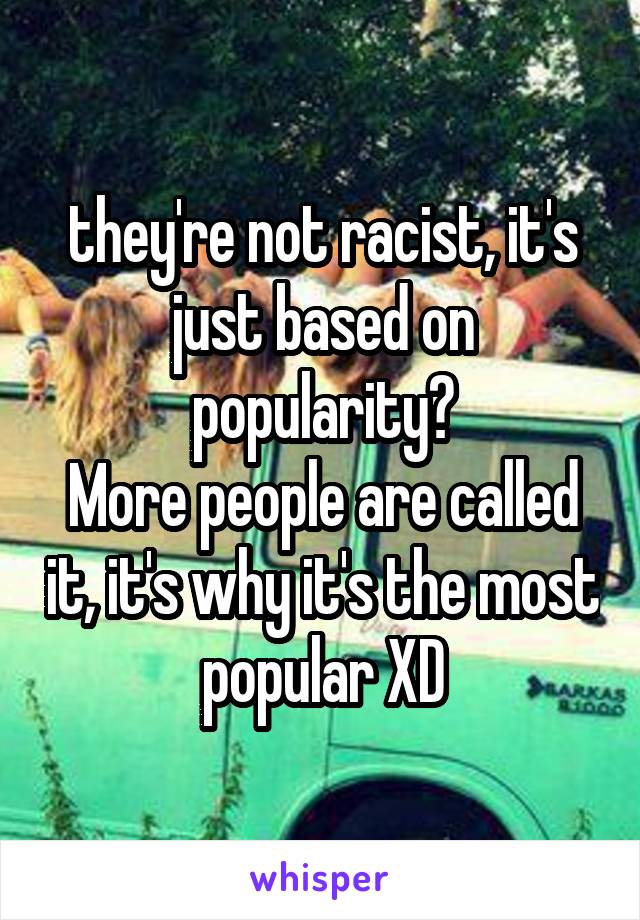 they're not racist, it's just based on popularity?
More people are called it, it's why it's the most popular XD