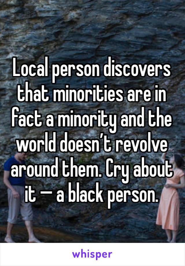 Local person discovers that minorities are in fact a minority and the world doesn’t revolve around them. Cry about it — a black person. 