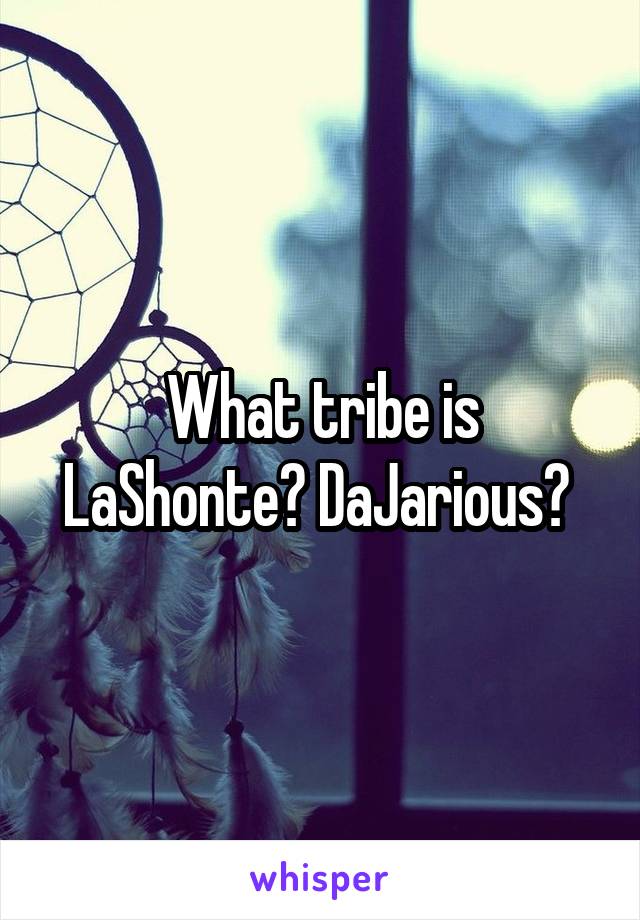 What tribe is LaShonte? DaJarious? 