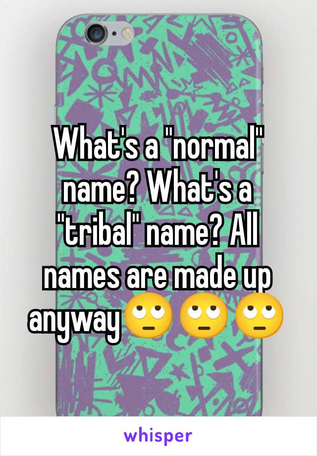 What's a "normal" name? What's a "tribal" name? All names are made up anyway🙄🙄🙄