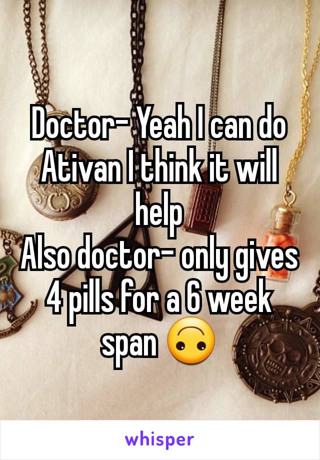 Doctor- Yeah I can do Ativan I think it will help
Also doctor- only gives 4 pills for a 6 week span 🙃