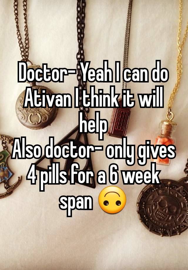 Doctor- Yeah I can do Ativan I think it will help
Also doctor- only gives 4 pills for a 6 week span 🙃