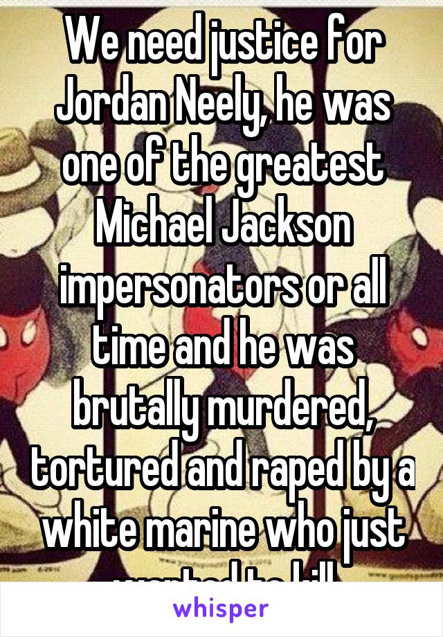 We need justice for Jordan Neely, he was one of the greatest Michael Jackson impersonators or all time and he was brutally murdered, tortured and raped by a white marine who just wanted to kill