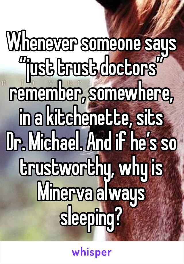 Whenever someone says “just trust doctors” remember, somewhere, in a kitchenette, sits 
Dr. Michael. And if he’s so trustworthy, why is Minerva always sleeping?