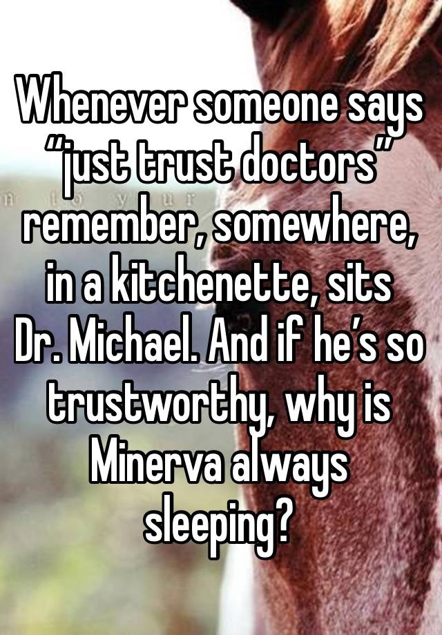 Whenever someone says “just trust doctors” remember, somewhere, in a kitchenette, sits 
Dr. Michael. And if he’s so trustworthy, why is Minerva always sleeping?