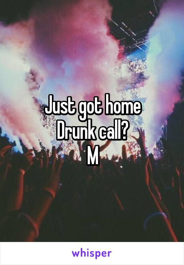 Just got home
Drunk call?
M