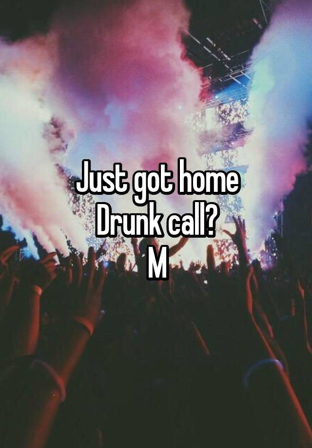 Just got home
Drunk call?
M