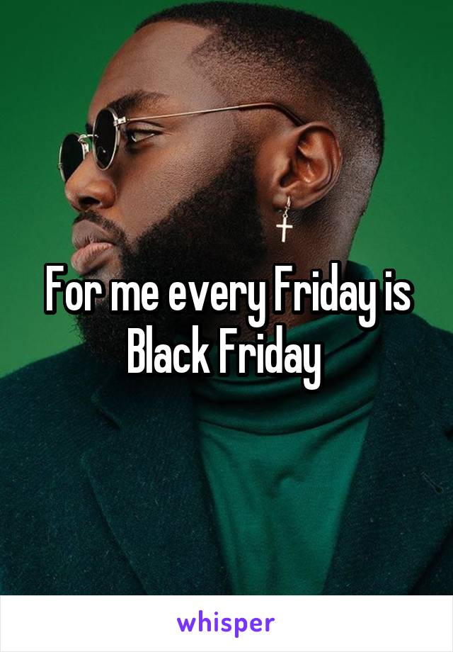 For me every Friday is Black Friday 