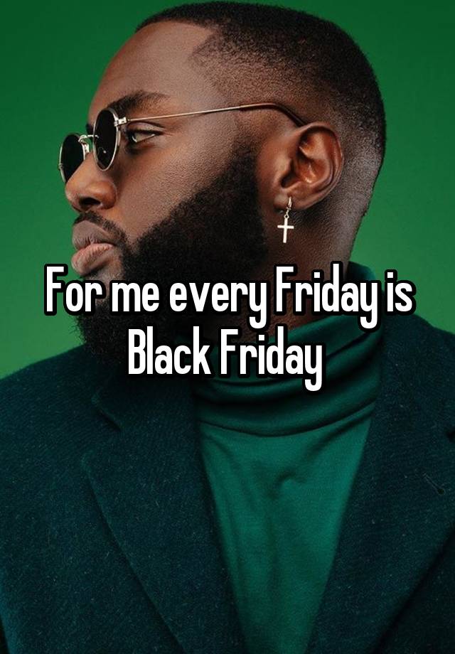 For me every Friday is Black Friday 