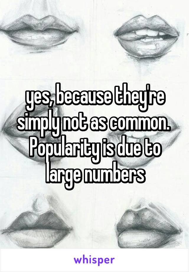 yes, because they're simply not as common.  Popularity is due to large numbers