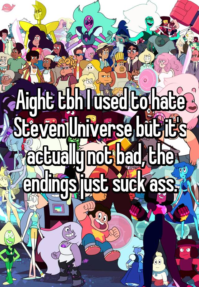 Aight tbh I used to hate Steven Universe but it's actually not bad, the endings just suck ass.