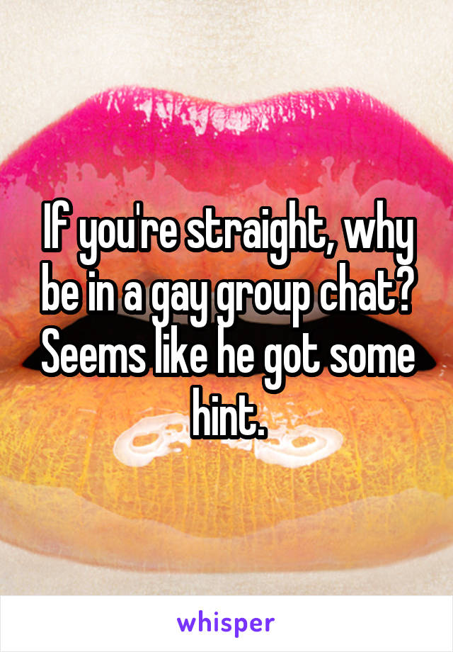 If you're straight, why be in a gay group chat? Seems like he got some hint.