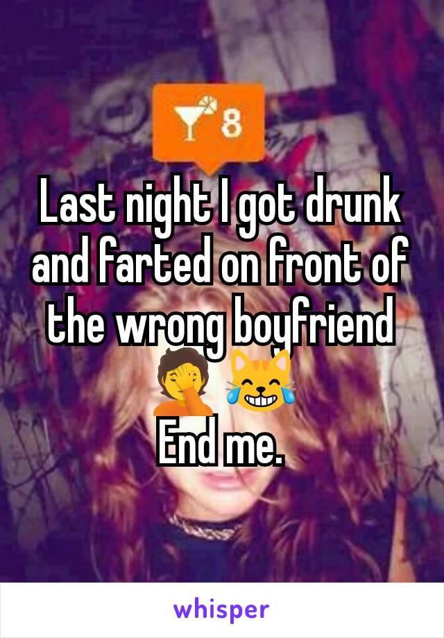 Last night I got drunk and farted on front of the wrong boyfriend🤦😹
End me.