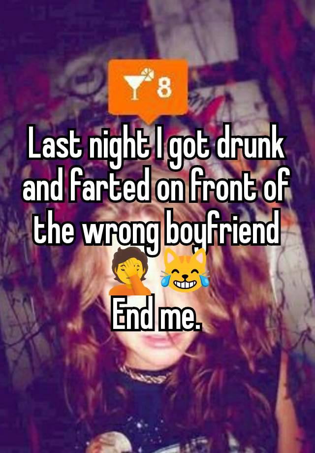 Last night I got drunk and farted on front of the wrong boyfriend🤦😹
End me.