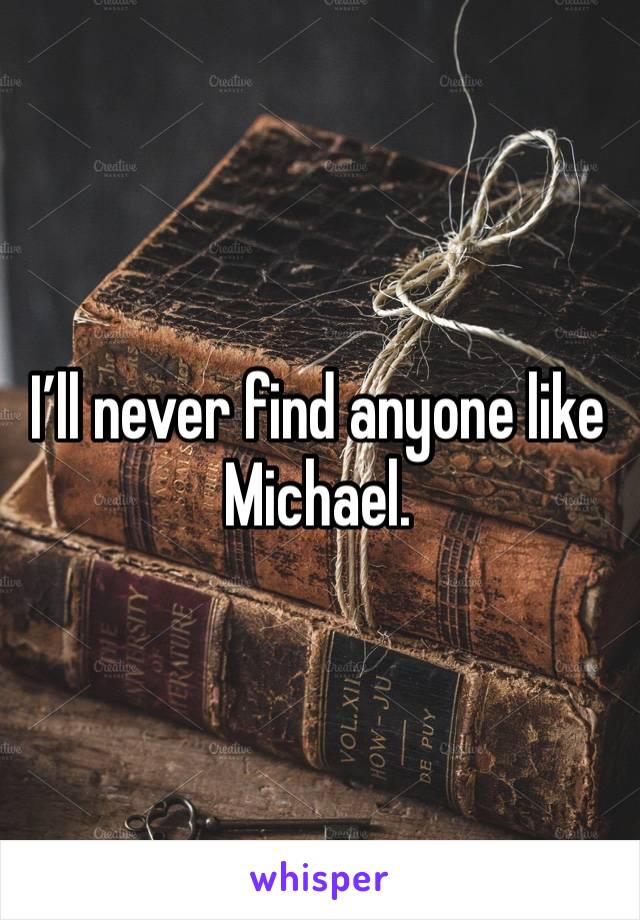 I’ll never find anyone like Michael. 