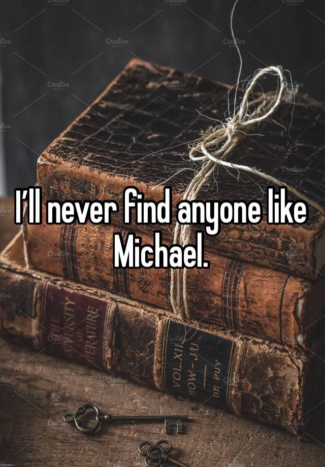 I’ll never find anyone like Michael. 