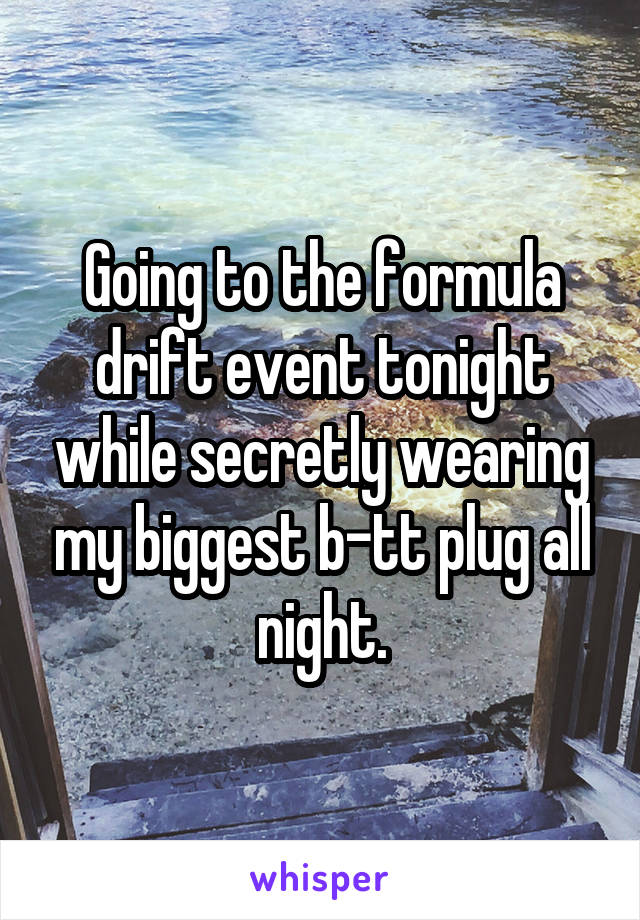 Going to the formula drift event tonight while secretly wearing my biggest b-tt plug all night.