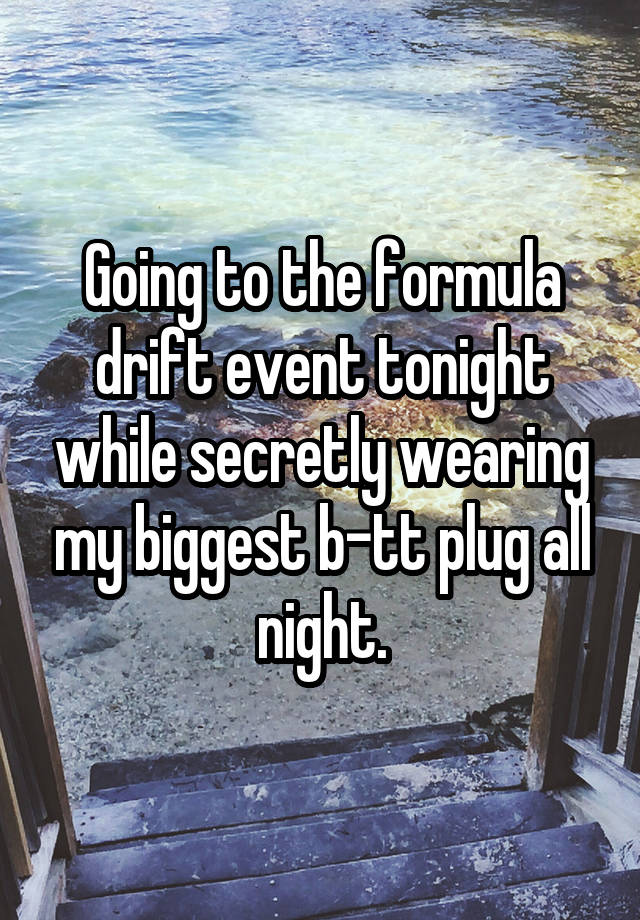 Going to the formula drift event tonight while secretly wearing my biggest b-tt plug all night.