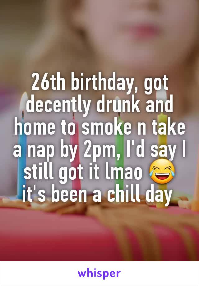 26th birthday, got decently drunk and home to smoke n take a nap by 2pm, I'd say I still got it lmao 😂 it's been a chill day 