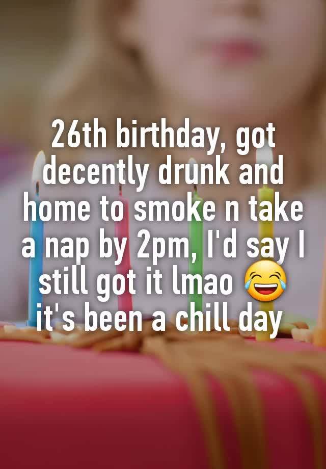 26th birthday, got decently drunk and home to smoke n take a nap by 2pm, I'd say I still got it lmao 😂 it's been a chill day 