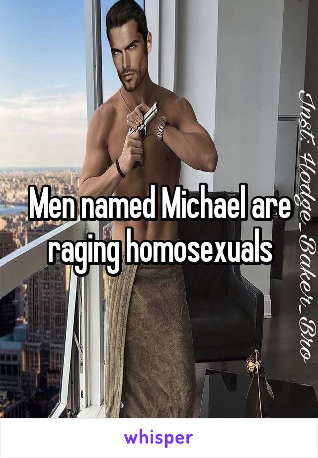 Men named Michael are raging homosexuals