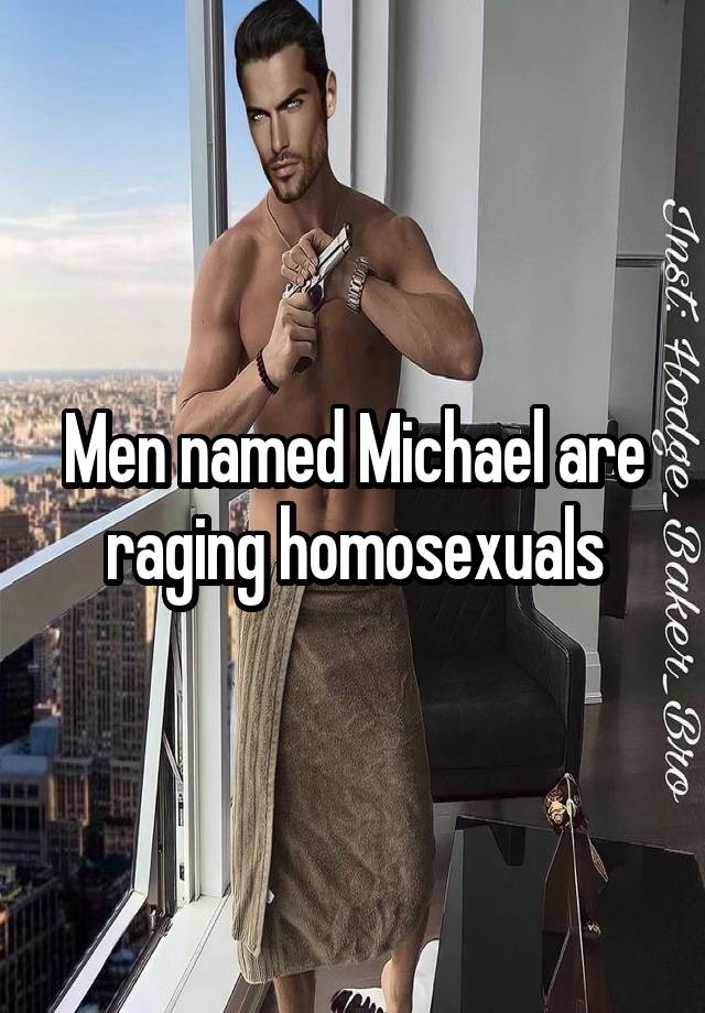 Men named Michael are raging homosexuals