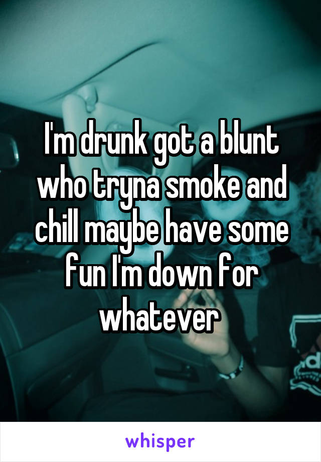 I'm drunk got a blunt who tryna smoke and chill maybe have some fun I'm down for whatever 