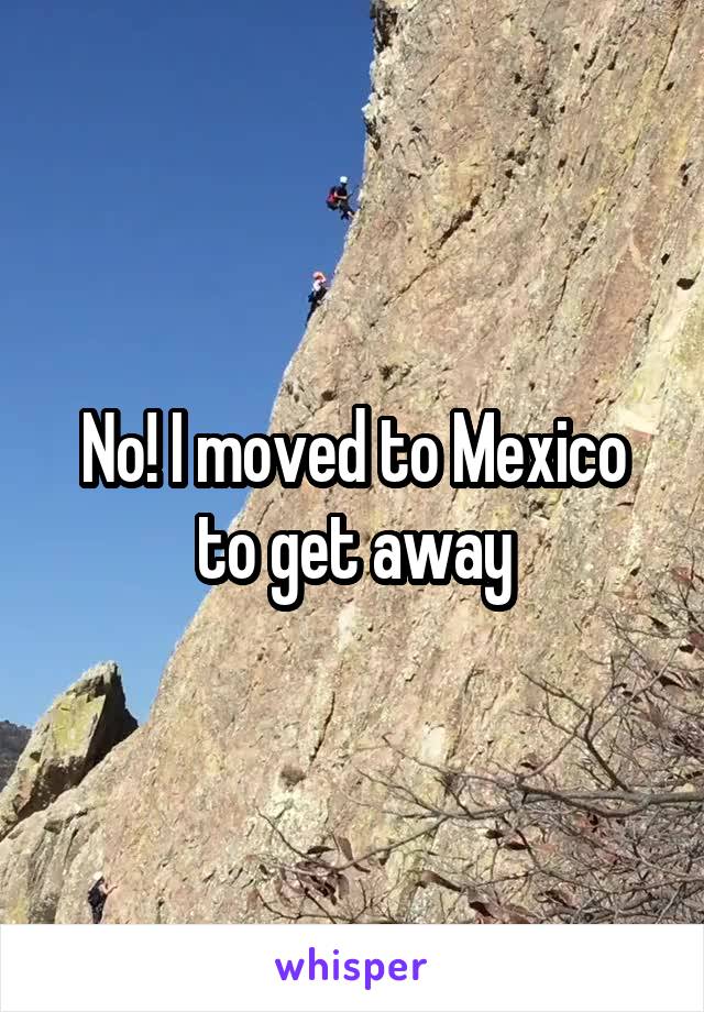 No! I moved to Mexico to get away