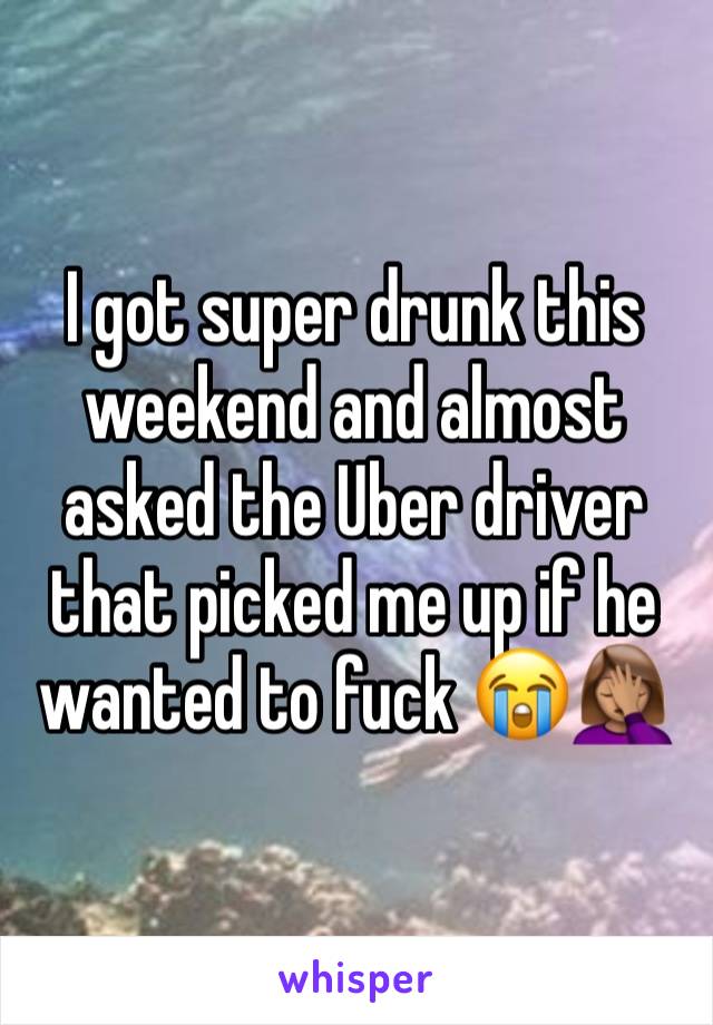 I got super drunk this weekend and almost asked the Uber driver that picked me up if he wanted to fuck 😭🤦🏽‍♀️