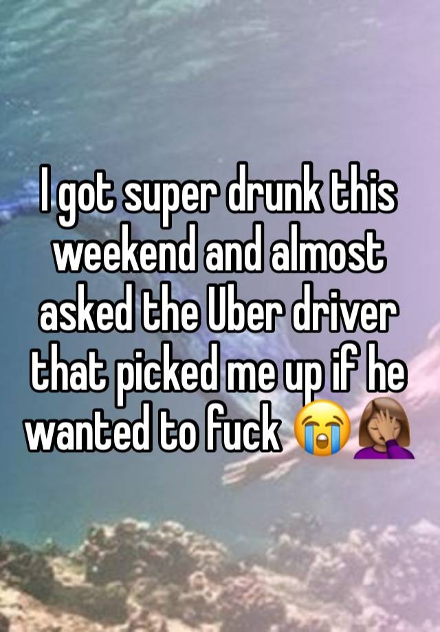 I got super drunk this weekend and almost asked the Uber driver that picked me up if he wanted to fuck 😭🤦🏽‍♀️