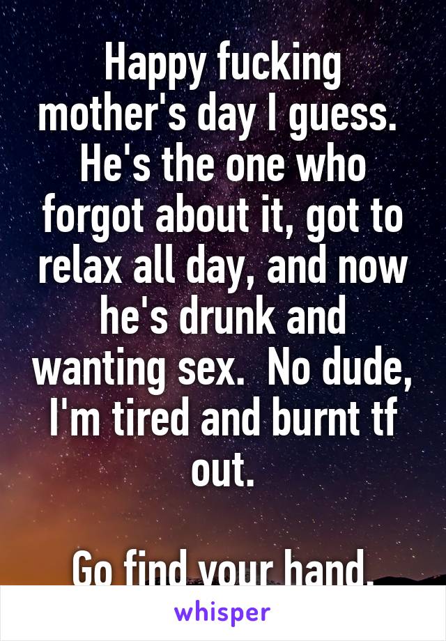 Happy fucking mother's day I guess. 
He's the one who forgot about it, got to relax all day, and now he's drunk and wanting sex.  No dude, I'm tired and burnt tf out.

 Go find your hand. 