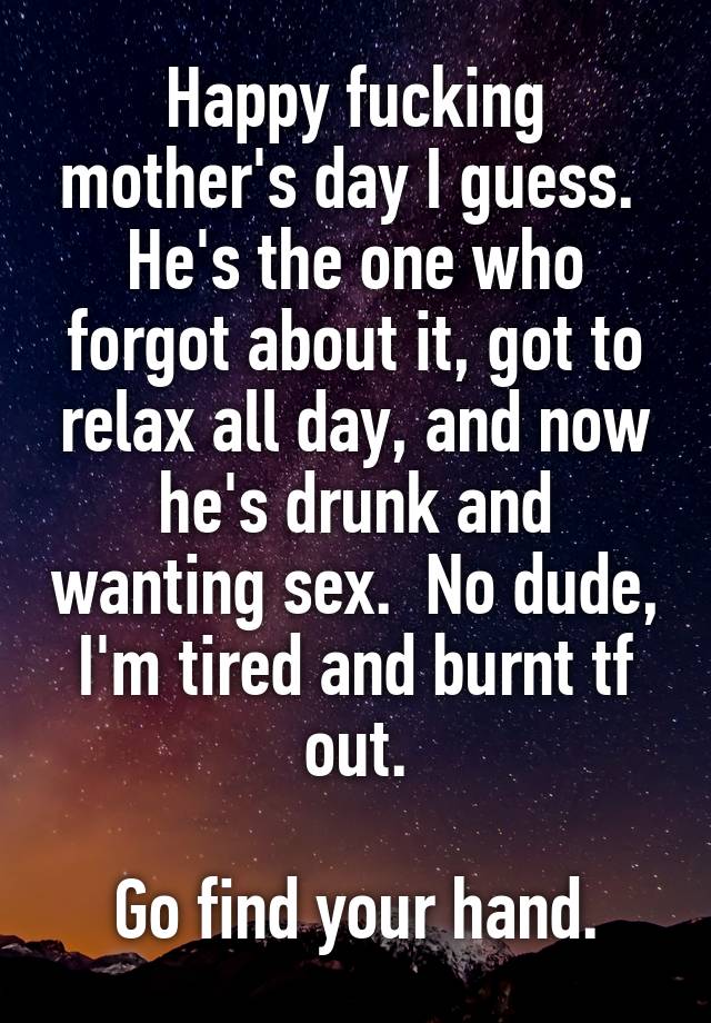 Happy fucking mother's day I guess. 
He's the one who forgot about it, got to relax all day, and now he's drunk and wanting sex.  No dude, I'm tired and burnt tf out.

 Go find your hand. 