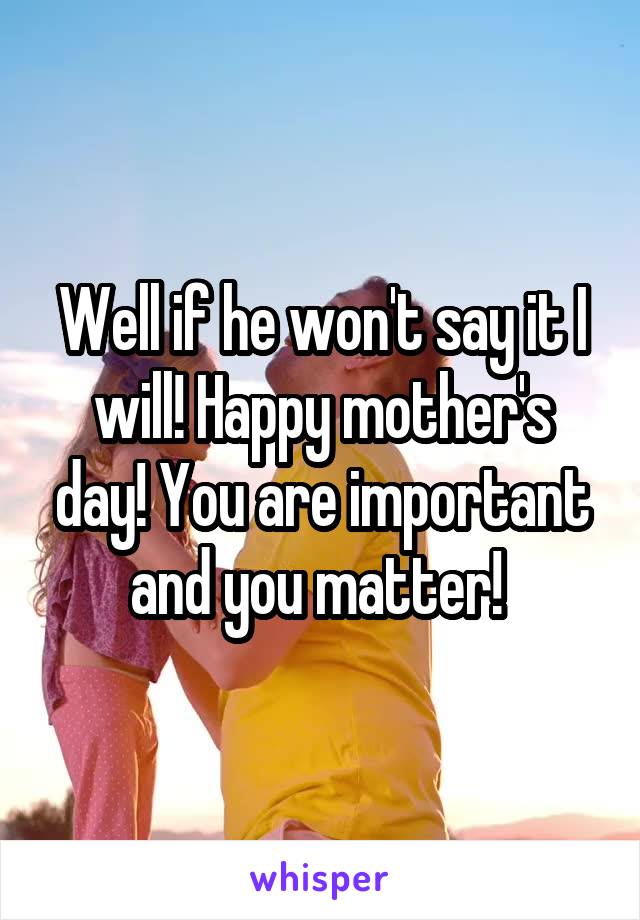 Well if he won't say it I will! Happy mother's day! You are important and you matter! 