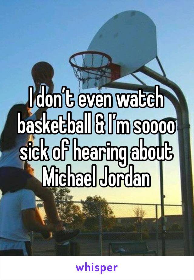 I don’t even watch basketball & I’m soooo sick of hearing about Michael Jordan 