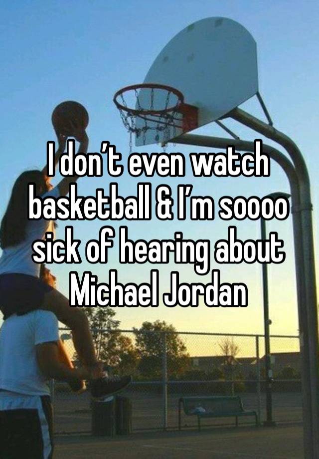 I don’t even watch basketball & I’m soooo sick of hearing about Michael Jordan 