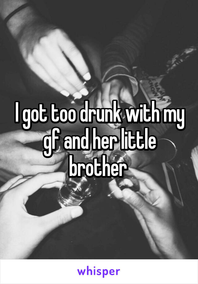 I got too drunk with my gf and her little brother 