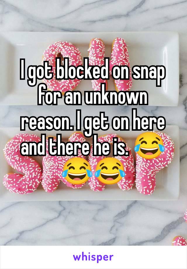 I got blocked on snap for an unknown reason. I get on here and there he is. 😂😂😂