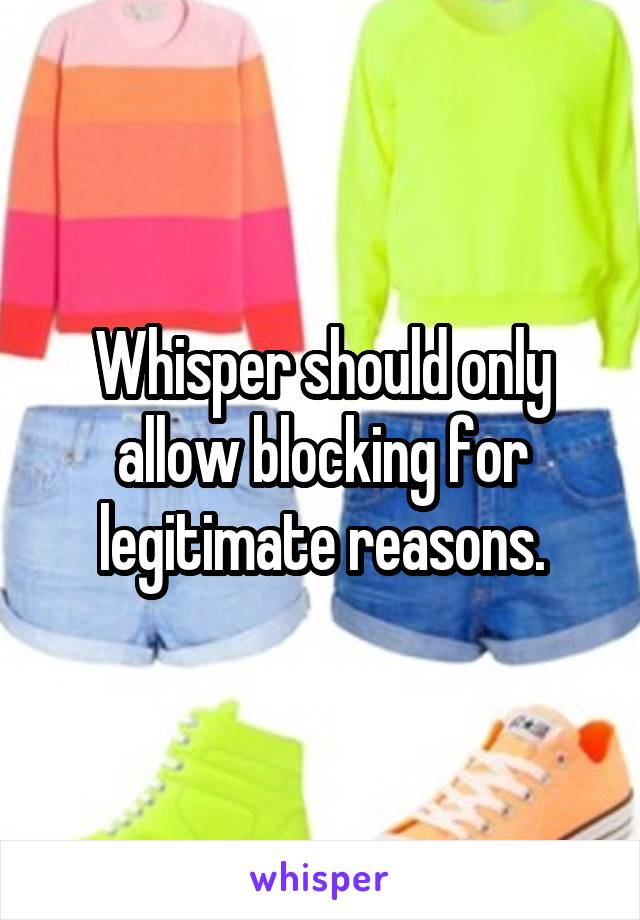 Whisper should only allow blocking for legitimate reasons.