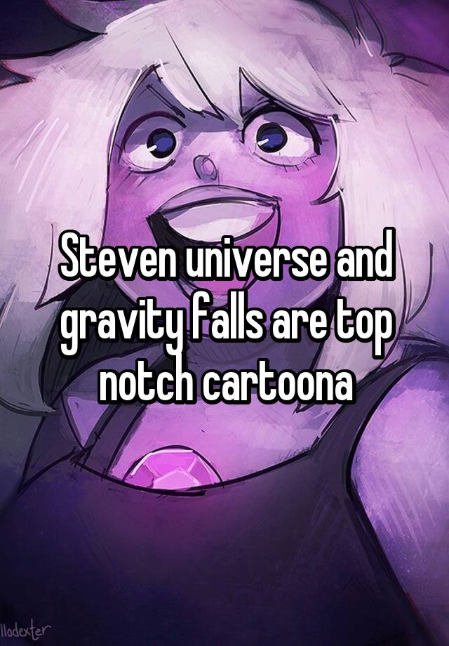 Steven universe and gravity falls are top notch cartoona
