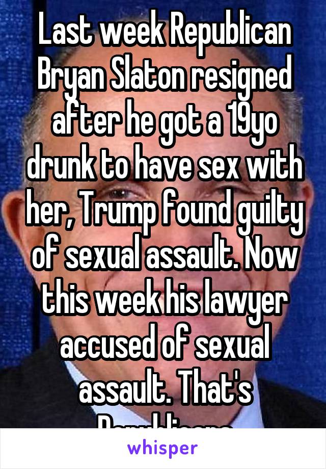 Last week Republican Bryan Slaton resigned after he got a 19yo drunk to have sex with her, Trump found guilty of sexual assault. Now this week his lawyer accused of sexual assault. That's Republicans