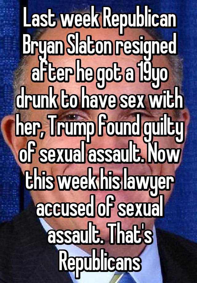 Last week Republican Bryan Slaton resigned after he got a 19yo drunk to have sex with her, Trump found guilty of sexual assault. Now this week his lawyer accused of sexual assault. That's Republicans